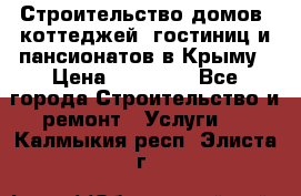 Строительство домов, коттеджей, гостиниц и пансионатов в Крыму › Цена ­ 35 000 - Все города Строительство и ремонт » Услуги   . Калмыкия респ.,Элиста г.